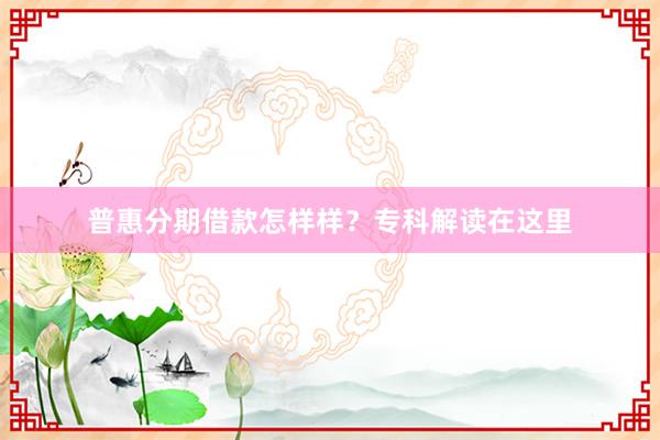 普惠分期借款怎样样？专科解读在这里