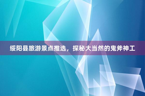 绥阳县旅游景点推选，探秘大当然的鬼斧神工