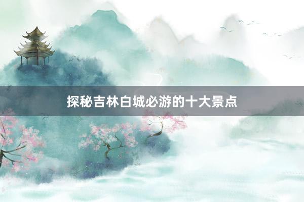 探秘吉林白城必游的十大景点