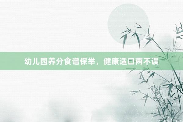 幼儿园养分食谱保举，健康适口两不误