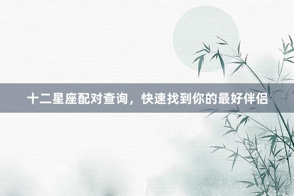 十二星座配对查询，快速找到你的最好伴侣