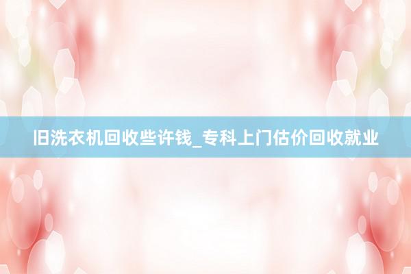 旧洗衣机回收些许钱_专科上门估价回收就业