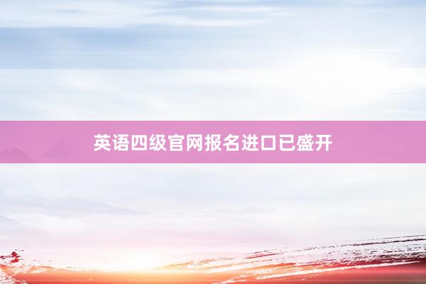 英语四级官网报名进口已盛开