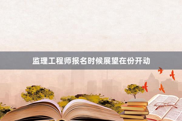 监理工程师报名时候展望在份开动