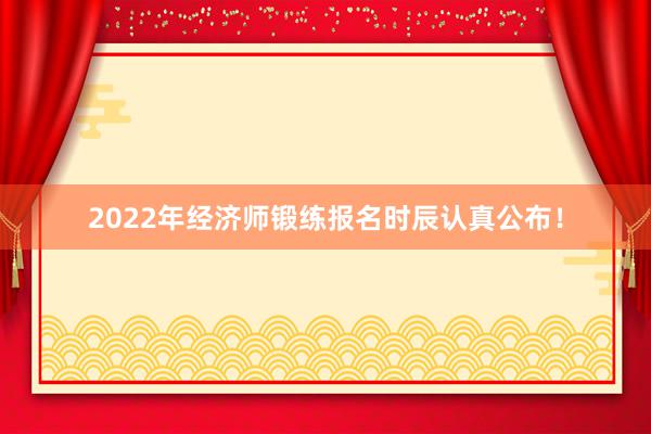2022年经济师锻练报名时辰认真公布！