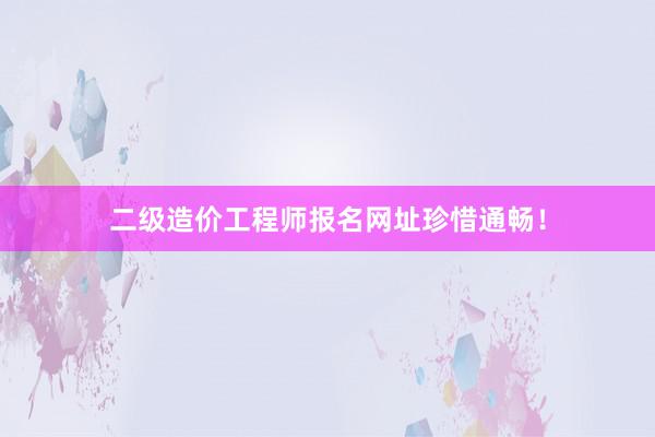 二级造价工程师报名网址珍惜通畅！