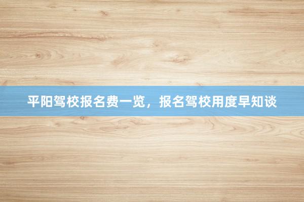 平阳驾校报名费一览，报名驾校用度早知谈