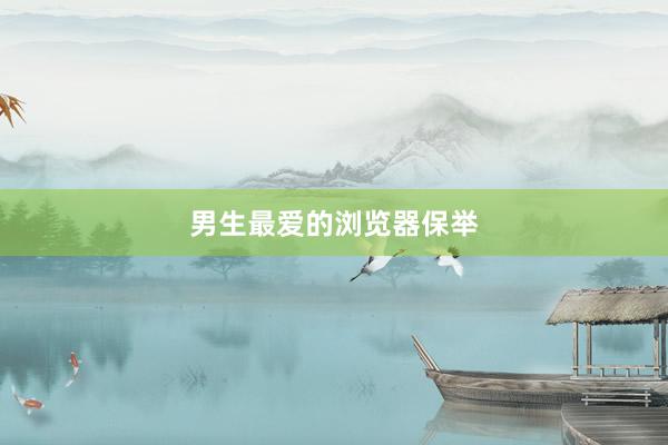男生最爱的浏览器保举