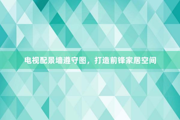 电视配景墙遵守图，打造前锋家居空间