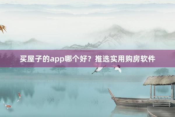 买屋子的app哪个好？推选实用购房软件