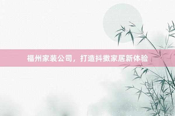 福州家装公司，打造抖擞家居新体验