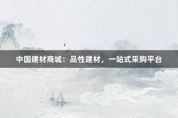 中国建材商城：品性建材，一站式采购平台