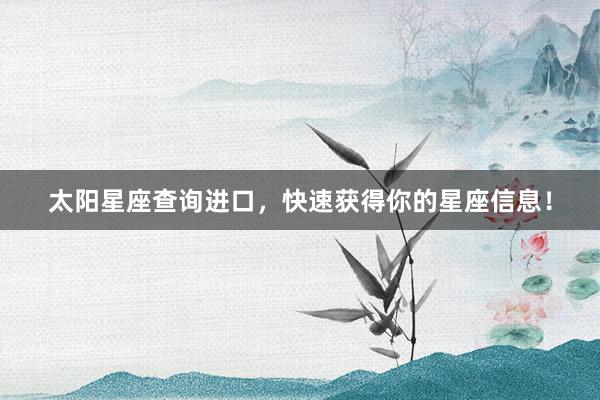 太阳星座查询进口，快速获得你的星座信息！