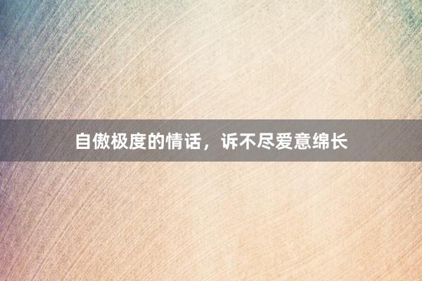 自傲极度的情话，诉不尽爱意绵长