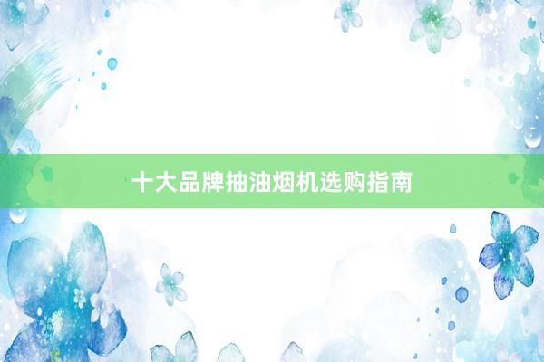十大品牌抽油烟机选购指南