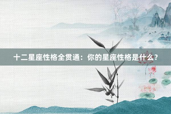 十二星座性格全贯通：你的星座性格是什么？