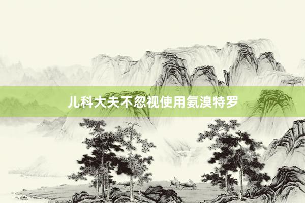 儿科大夫不忽视使用氨溴特罗