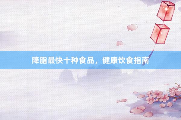 降脂最快十种食品，健康饮食指南