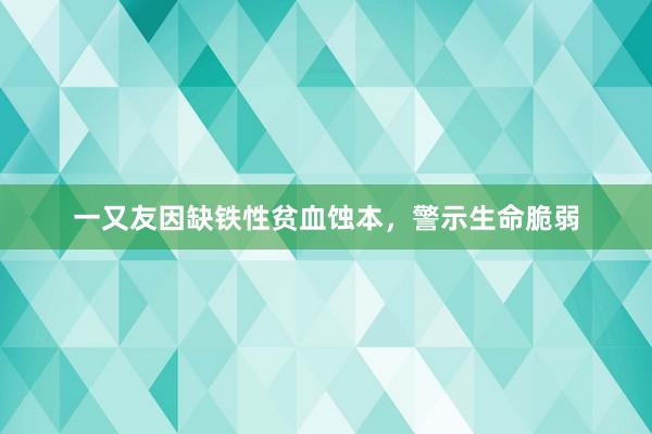 一又友因缺铁性贫血蚀本，警示生命脆弱