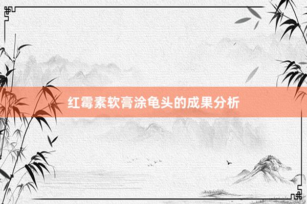 红霉素软膏涂龟头的成果分析