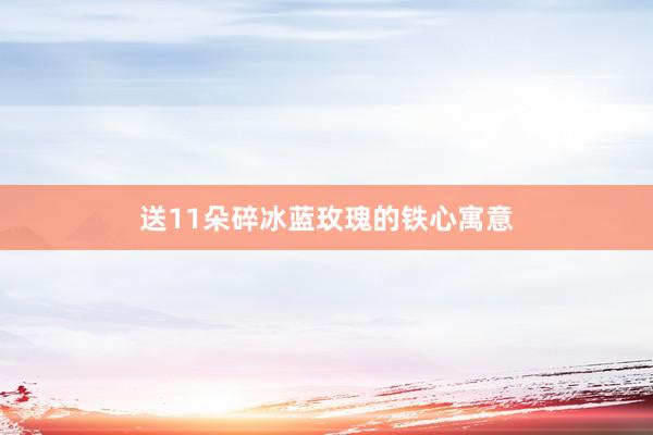 送11朵碎冰蓝玫瑰的铁心寓意