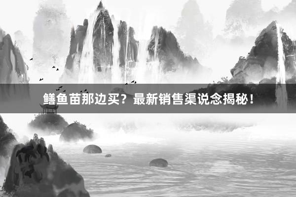 鳝鱼苗那边买？最新销售渠说念揭秘！