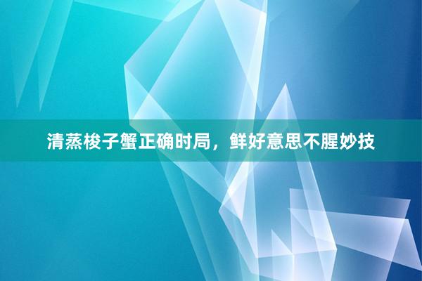 清蒸梭子蟹正确时局，鲜好意思不腥妙技