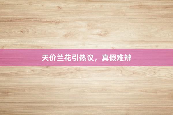 天价兰花引热议，真假难辨