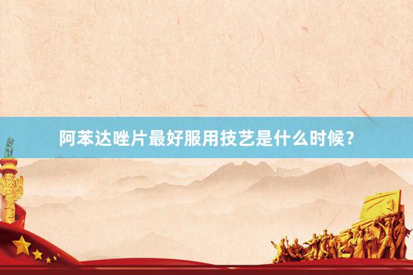 阿苯达唑片最好服用技艺是什么时候？